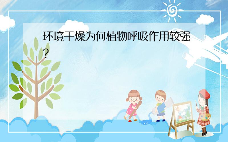 环境干燥为何植物呼吸作用较强?