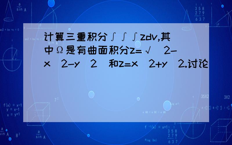 计算三重积分∫∫∫zdv,其中Ω是有曲面积分z=√(2-x^2-y^2)和z=x^2+y^2.讨论