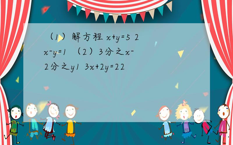 （1）解方程 x+y=5 2x-y=1 （2）3分之x-2分之y1 3x+2y=22