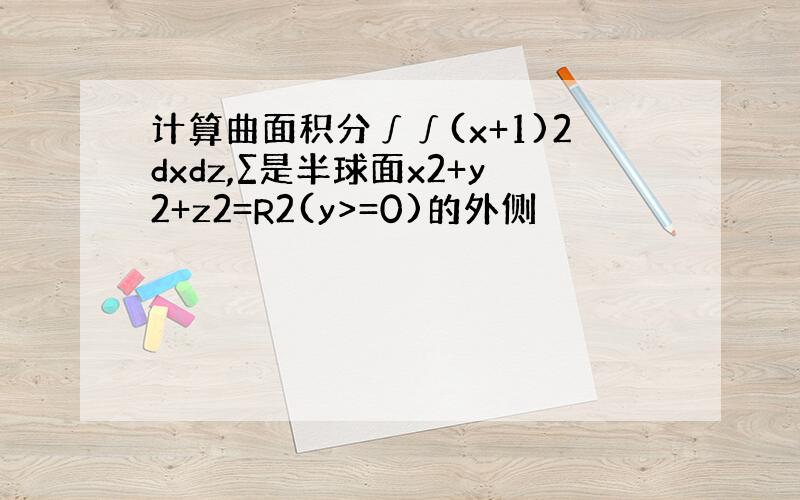 计算曲面积分∫∫(x+1)2dxdz,∑是半球面x2+y2+z2=R2(y>=0)的外侧