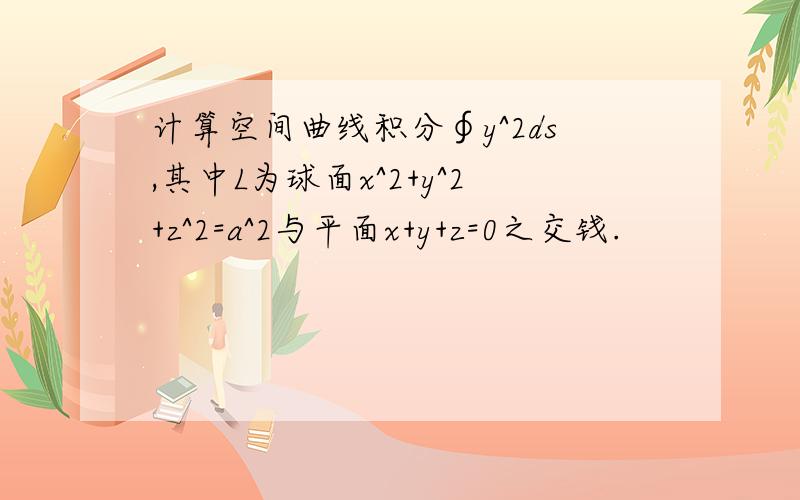 计算空间曲线积分∮y^2ds,其中L为球面x^2+y^2+z^2=a^2与平面x+y+z=0之交钱.