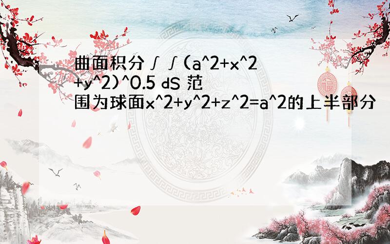 曲面积分∫∫(a^2+x^2+y^2)^0.5 dS 范围为球面x^2+y^2+z^2=a^2的上半部分