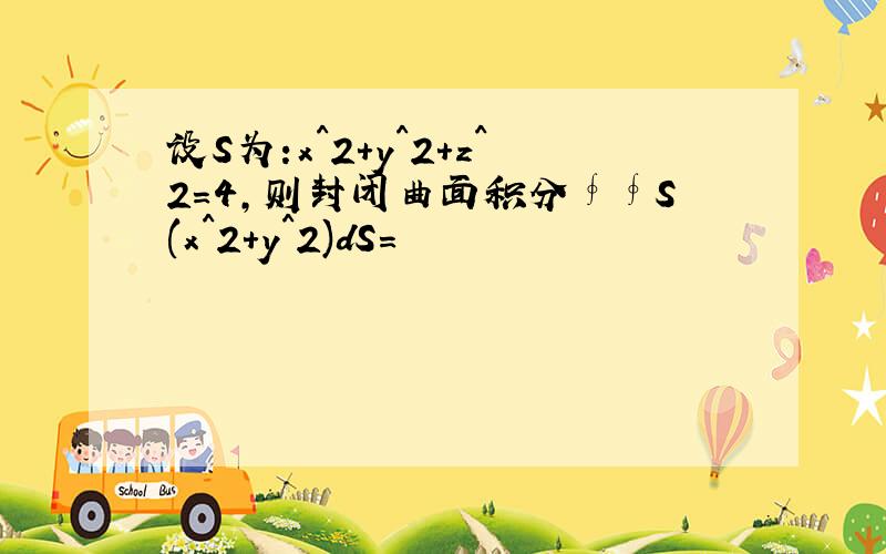 设S为:x^2+y^2+z^2=4,则封闭曲面积分∮∮S(x^2+y^2)dS=