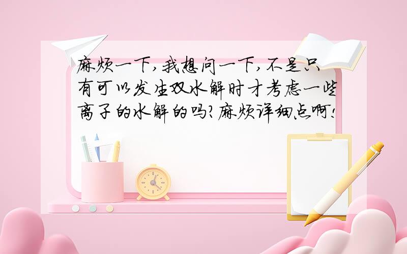 麻烦一下,我想问一下,不是只有可以发生双水解时才考虑一些离子的水解的吗?麻烦详细点啊!