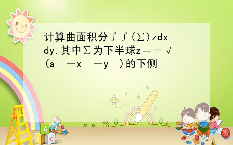 计算曲面积分∫∫(∑)zdxdy,其中∑为下半球z＝－√(a²－x²－y²)的下侧