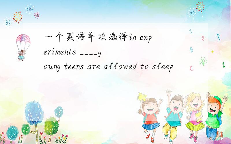 一个英语单项选择in experiments ____young teens are allowed to sleep