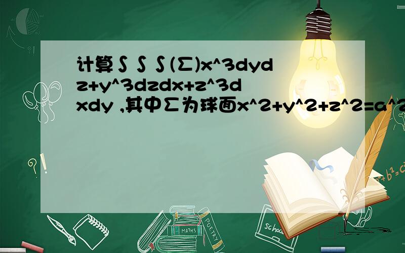 计算∫∫∫(∑)x^3dydz+y^3dzdx+z^3dxdy ,其中∑为球面x^2+y^2+z^2=a^2的内侧.