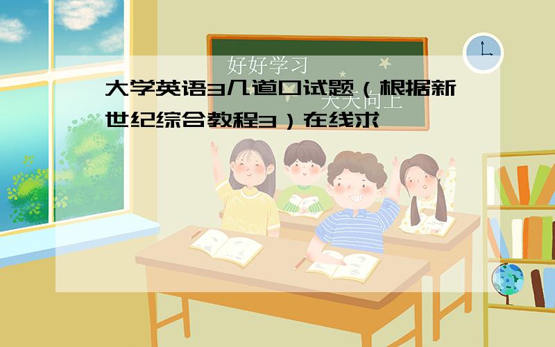 大学英语3几道口试题（根据新世纪综合教程3）在线求,