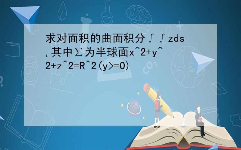 求对面积的曲面积分∫∫zds,其中∑为半球面x^2+y^2+z^2=R^2(y>=0)