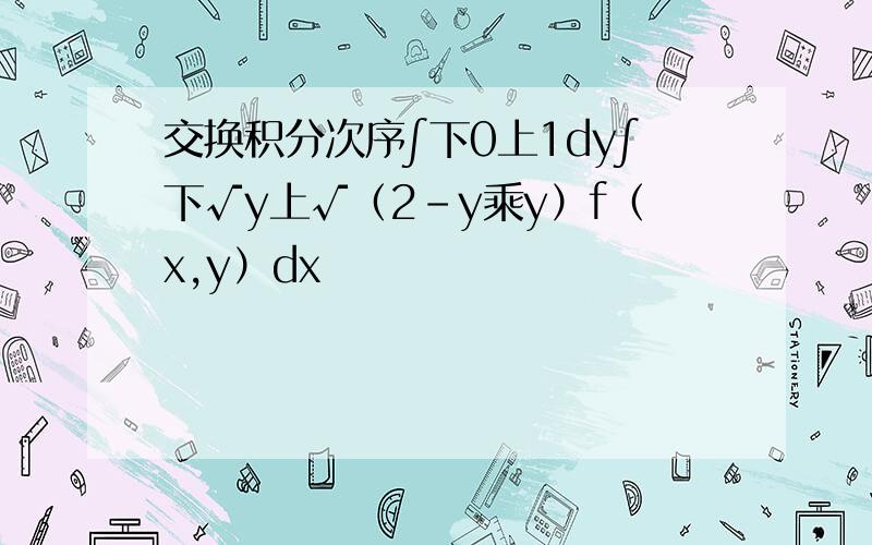 交换积分次序∫下0上1dy∫下√y上√（2-y乘y）f（x,y）dx