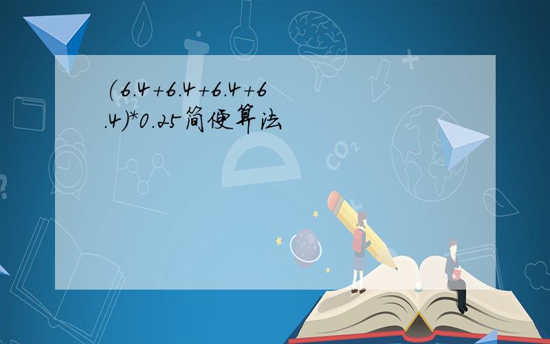 (6.4+6.4+6.4+6.4)*0.25简便算法