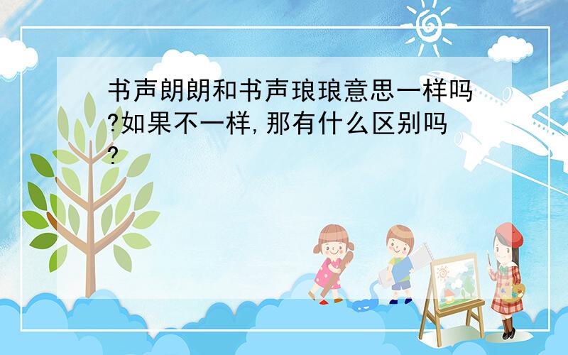 书声朗朗和书声琅琅意思一样吗?如果不一样,那有什么区别吗?