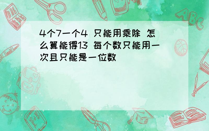 4个7一个4 只能用乘除 怎么算能得13 每个数只能用一次且只能是一位数