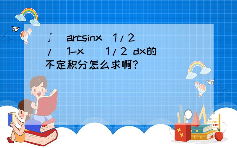 ∫（arcsinx^1/2）/(1-x)^1/2 dx的不定积分怎么求啊?