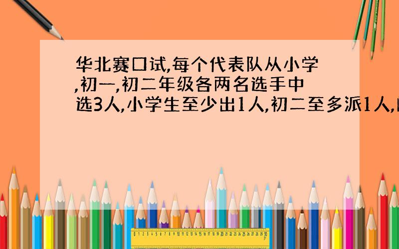 华北赛口试,每个代表队从小学,初一,初二年级各两名选手中选3人,小学生至少出1人,初二至多派1人,问一