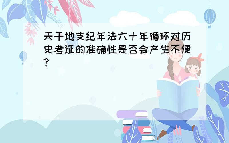 天干地支纪年法六十年循环对历史考证的准确性是否会产生不便?