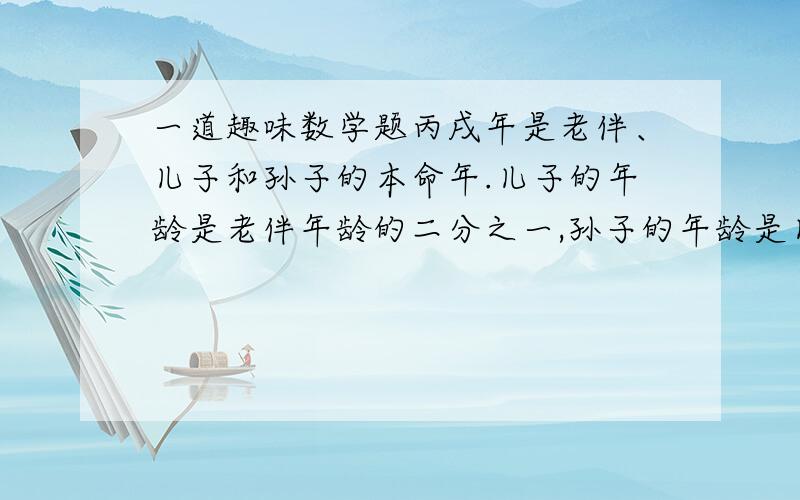 一道趣味数学题丙戌年是老伴、儿子和孙子的本命年.儿子的年龄是老伴年龄的二分之一,孙子的年龄是儿子年龄的三分之一,试问,三