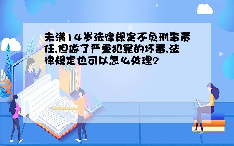 未满14岁法律规定不负刑事责任,但做了严重犯罪的坏事,法律规定也可以怎么处理?