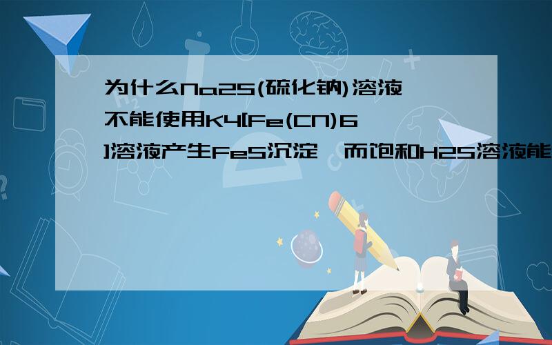 为什么Na2S(硫化钠)溶液不能使用K4[Fe(CN)6]溶液产生FeS沉淀,而饱和H2S溶液能使用