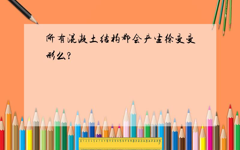 所有混凝土结构都会产生徐变变形么?