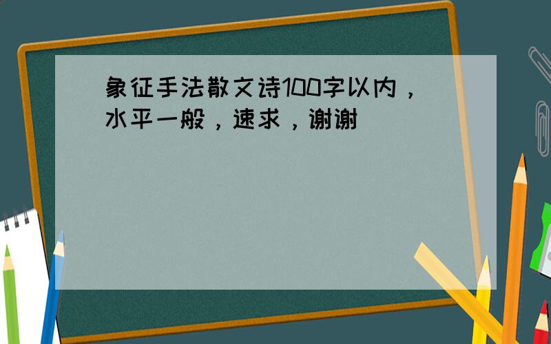 象征手法散文诗100字以内，水平一般，速求，谢谢