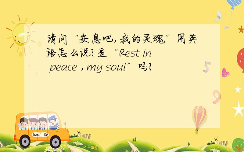 请问“安息吧,我的灵魂”用英语怎么说?是“Rest in peace ,my soul”吗?