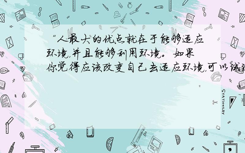 “人最大的优点就在于能够适应环境，并且能够利用环境。如果你觉得应该改变自己去适应环境，可以试试，反正环境是不会去适应你的