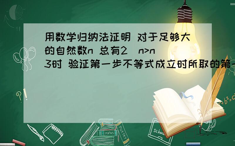 用数学归纳法证明 对于足够大的自然数n 总有2^n>n^3时 验证第一步不等式成立时所取的第一个值no最小应为