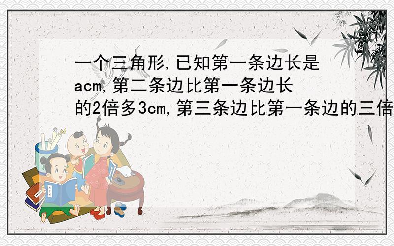 一个三角形,已知第一条边长是acm,第二条边比第一条边长的2倍多3cm,第三条边比第一条边的三倍少4cm,求这