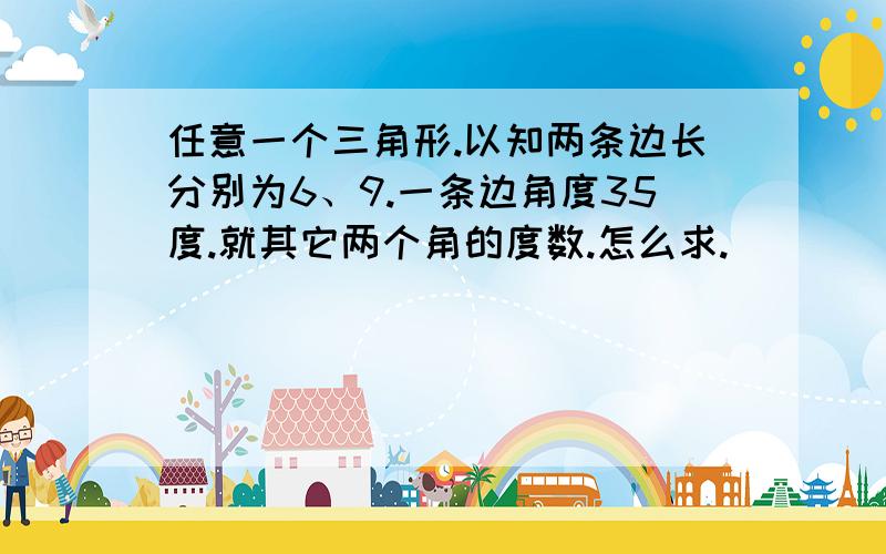 任意一个三角形.以知两条边长分别为6、9.一条边角度35度.就其它两个角的度数.怎么求.