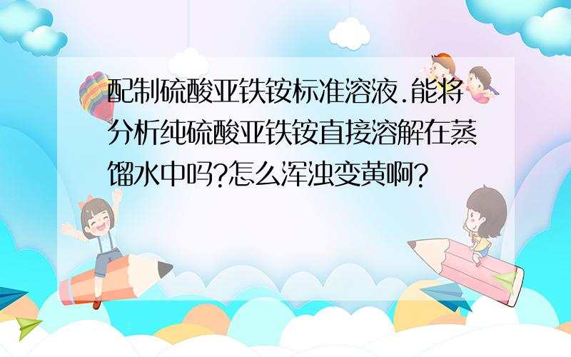 配制硫酸亚铁铵标准溶液.能将分析纯硫酸亚铁铵直接溶解在蒸馏水中吗?怎么浑浊变黄啊?