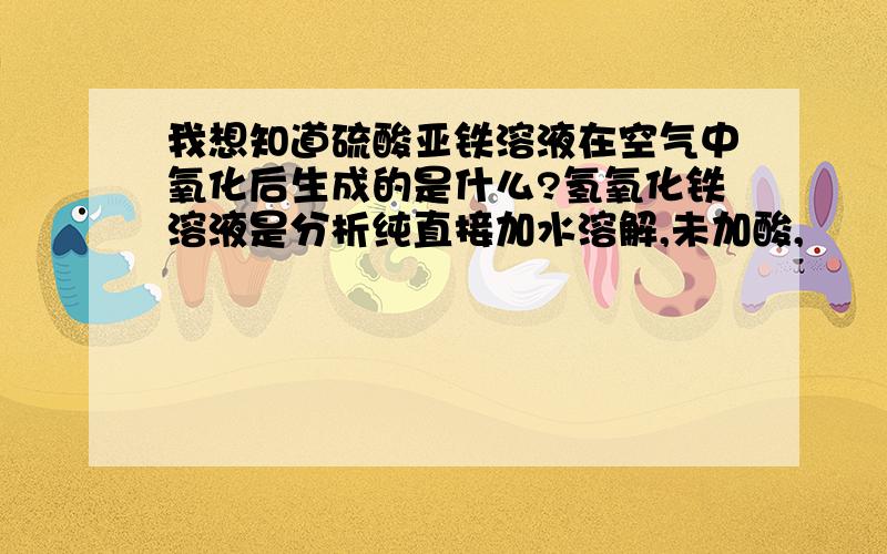 我想知道硫酸亚铁溶液在空气中氧化后生成的是什么?氢氧化铁溶液是分析纯直接加水溶解,未加酸,