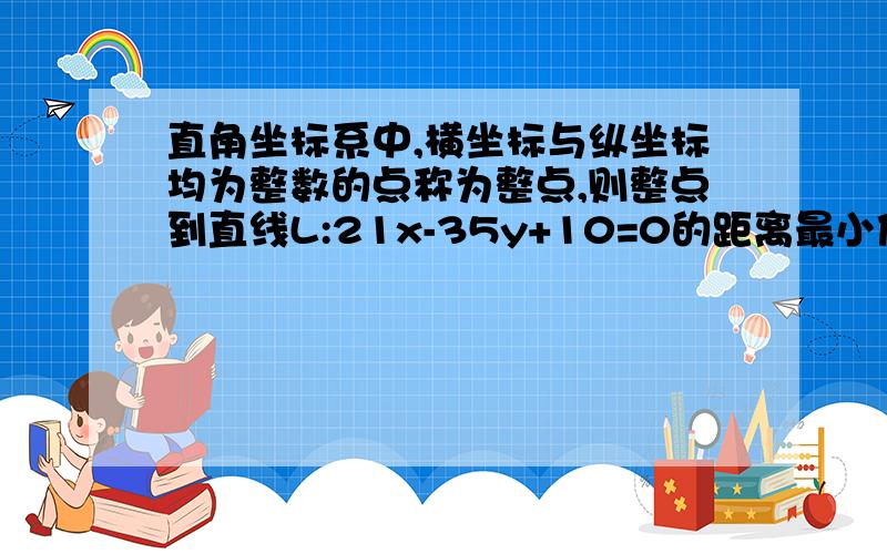 直角坐标系中,横坐标与纵坐标均为整数的点称为整点,则整点到直线L:21x-35y+10=0的距离最小值为______?