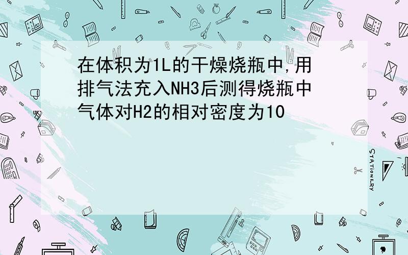 在体积为1L的干燥烧瓶中,用排气法充入NH3后测得烧瓶中气体对H2的相对密度为10