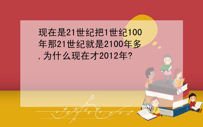 现在是21世纪把1世纪100年那21世纪就是2100年多,为什么现在才2012年?