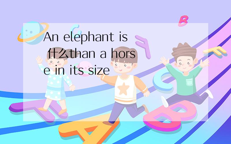 An elephant is 什么than a horse in its size