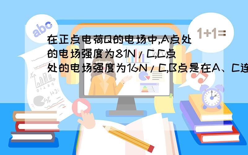 在正点电荷Q的电场中,A点处的电场强度为81N/C,C点处的电场强度为16N/C,B点是在A、C连线上距离A点在五分