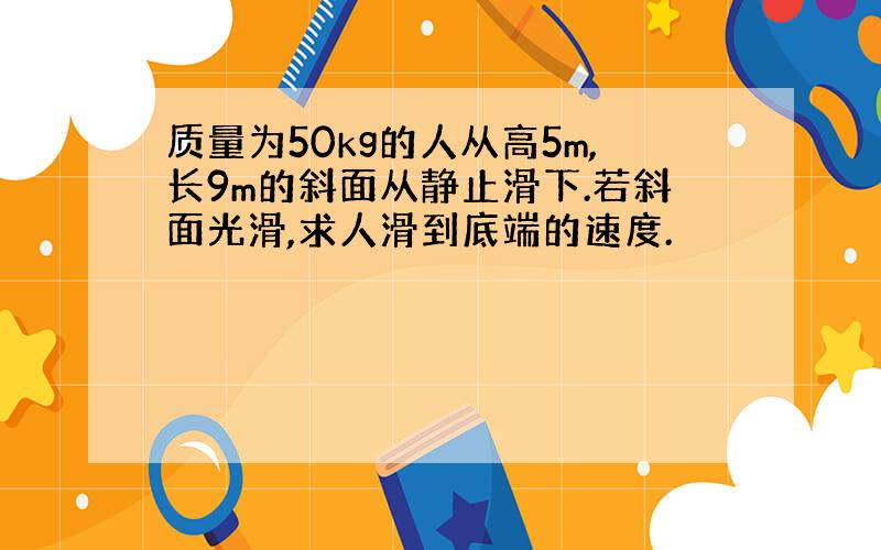 质量为50kg的人从高5m,长9m的斜面从静止滑下.若斜面光滑,求人滑到底端的速度.