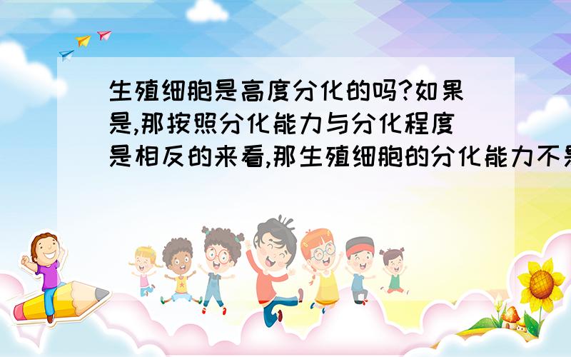 生殖细胞是高度分化的吗?如果是,那按照分化能力与分化程度是相反的来看,那生殖细胞的分化能力不是低了吗?分化水平到底是指能