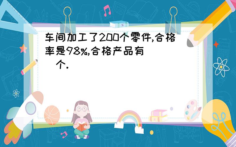 车间加工了200个零件,合格率是98%,合格产品有 ( )个.