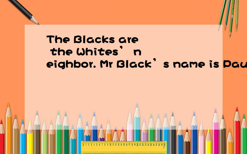 The Blacks are the Whites’ neighbor. Mr Black’s name is Paul