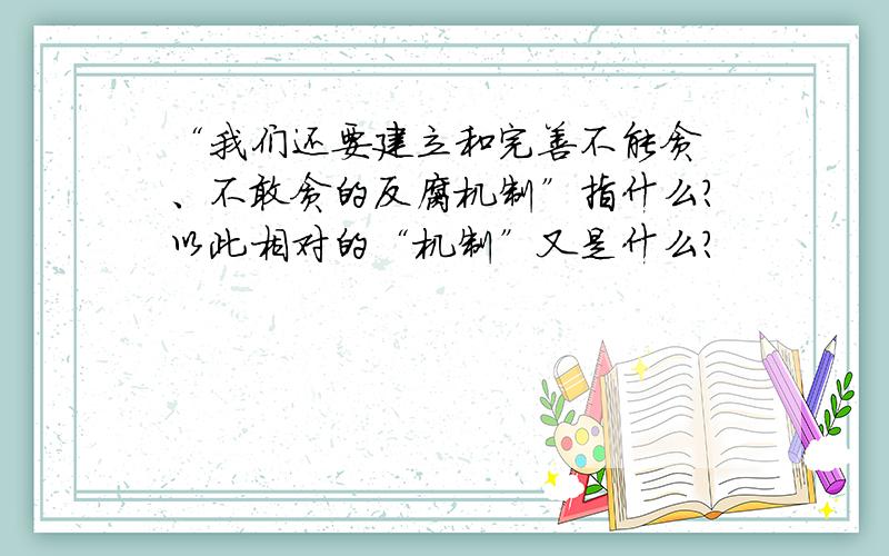 “我们还要建立和完善不能贪 、不敢贪的反腐机制”指什么?以此相对的“机制”又是什么?