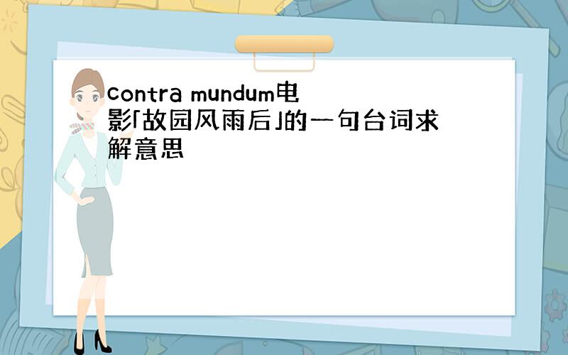 contra mundum电影「故园风雨后」的一句台词求解意思