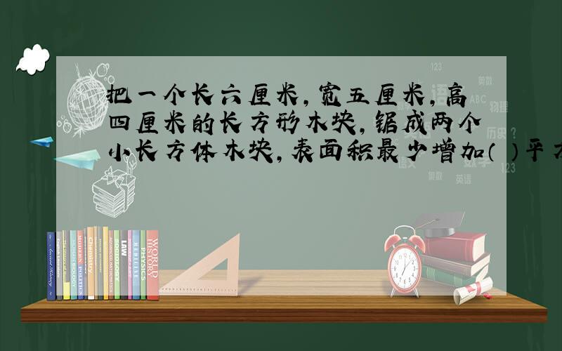 把一个长六厘米,宽五厘米,高四厘米的长方形木块,锯成两个小长方体木块,表面积最少增加（ ）平方厘米?