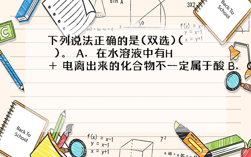 下列说法正确的是(双选)(　　)。 A．在水溶液中有H ＋ 电离出来的化合物不一定属于酸 B．CaCl 2 、NaOH、