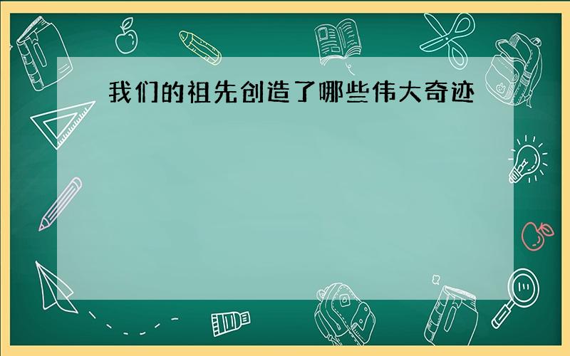 我们的祖先创造了哪些伟大奇迹