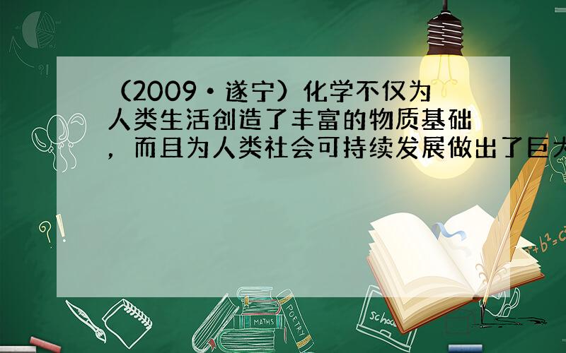 （2009•遂宁）化学不仅为人类生活创造了丰富的物质基础，而且为人类社会可持续发展做出了巨大的贡献．