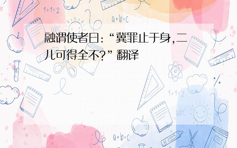 融谓使者曰:“冀罪止于身,二儿可得全不?”翻译