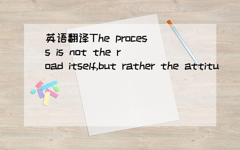 英语翻译The process is not the road itself,but rather the attitu