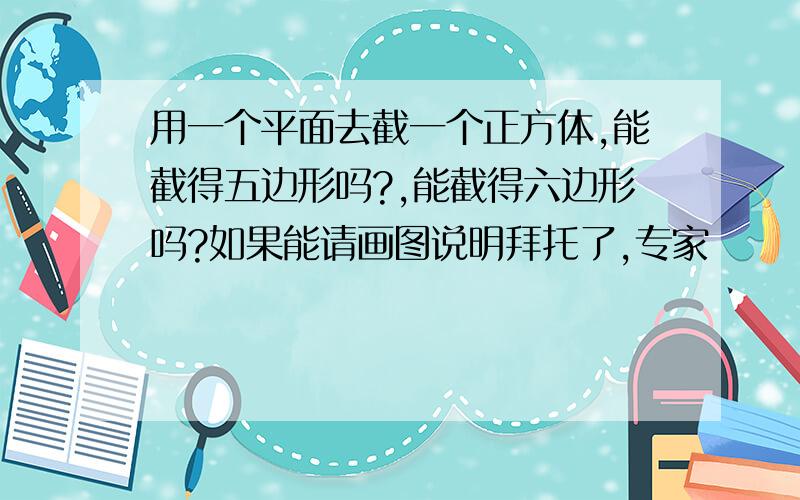 用一个平面去截一个正方体,能截得五边形吗?,能截得六边形吗?如果能请画图说明拜托了,专家